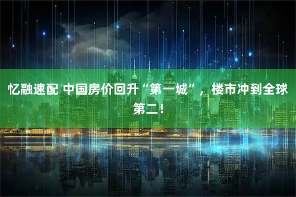 忆融速配 中国房价回升“第一城”，楼市冲到全球第二！