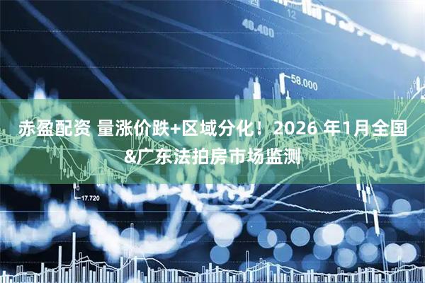 赤盈配资 量涨价跌+区域分化！2026 年1月全国&广东法拍房市场监测
