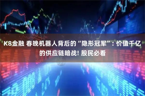 K8金融 春晚机器人背后的“隐形冠军”: 价值千亿的供应链暗战! 股民必看