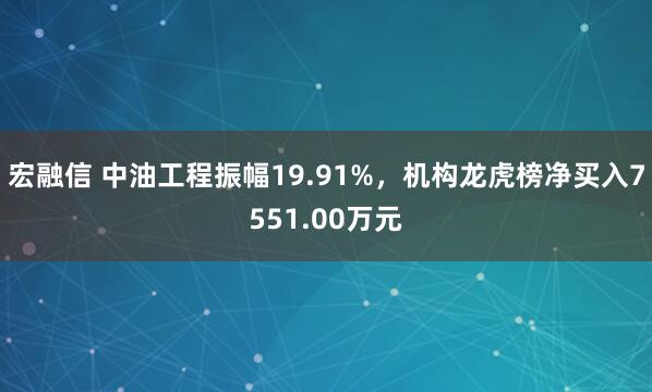 宏融信 中油工程振幅19.91%，机构龙虎榜净买入7551.00万元