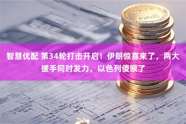 智慧优配 第34轮打击开启！伊朗惊喜来了，两大援手同时发力，以色列傻眼了