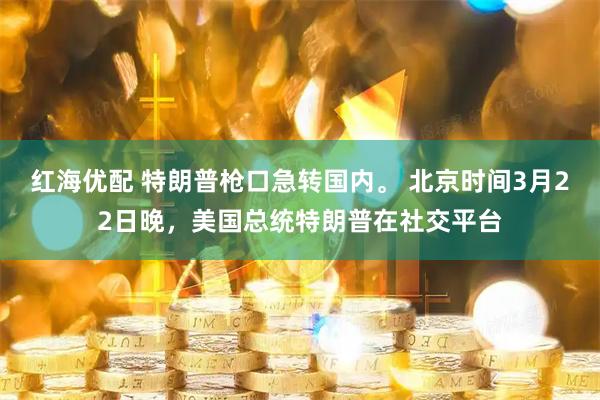 红海优配 特朗普枪口急转国内。 北京时间3月22日晚，美国总统特朗普在社交平台