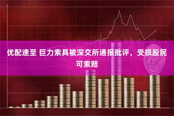 优配速至 巨力索具被深交所通报批评，受损股民可索赔