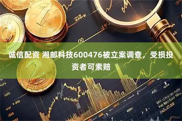 诚信配资 湘邮科技600476被立案调查，受损投资者可索赔
