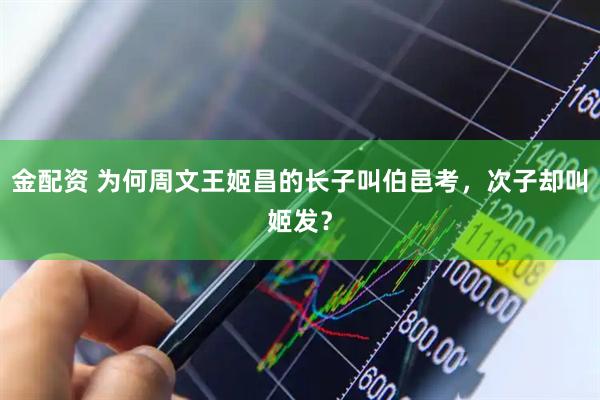 金配资 为何周文王姬昌的长子叫伯邑考，次子却叫姬发？