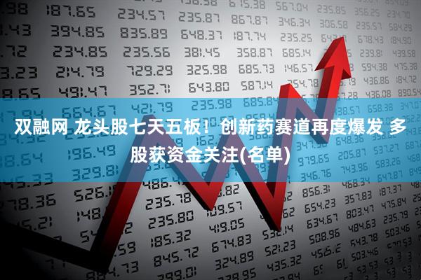 双融网 龙头股七天五板！创新药赛道再度爆发 多股获资金关注(名单)