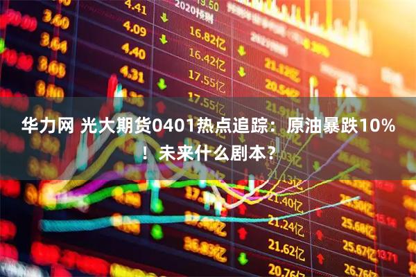 华力网 光大期货0401热点追踪：原油暴跌10%！未来什么剧本？