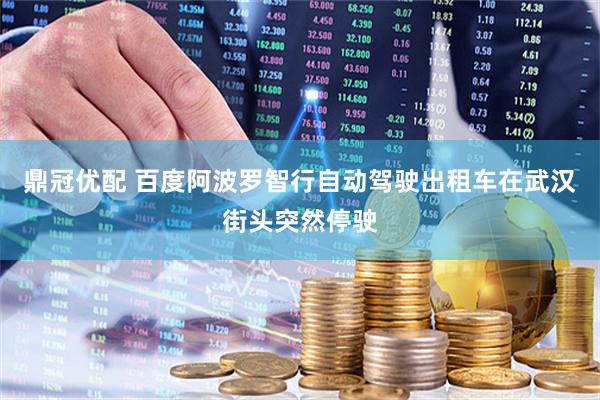 鼎冠优配 百度阿波罗智行自动驾驶出租车在武汉街头突然停驶
