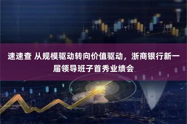速速查 从规模驱动转向价值驱动，浙商银行新一届领导班子首秀业绩会
