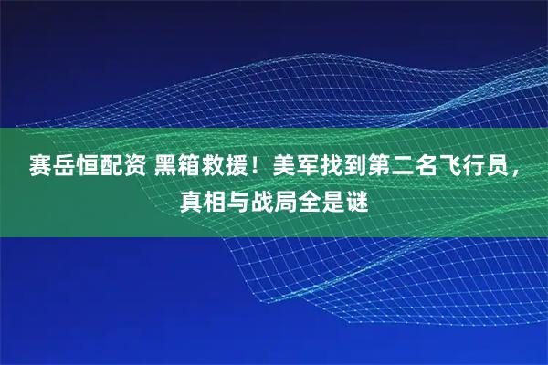 赛岳恒配资 黑箱救援！美军找到第二名飞行员，真相与战局全是谜