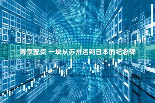 尊享配资 一块从苏州运到日本的纪念碑
