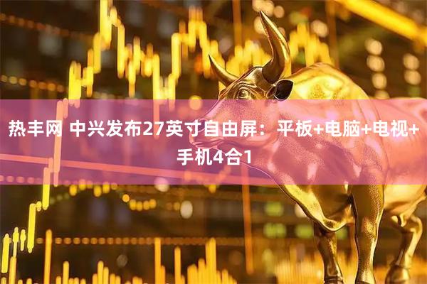 热丰网 中兴发布27英寸自由屏：平板+电脑+电视+手机4合1