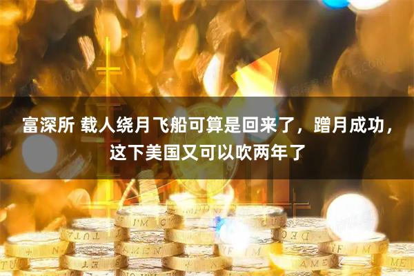富深所 载人绕月飞船可算是回来了，蹭月成功，这下美国又可以吹两年了
