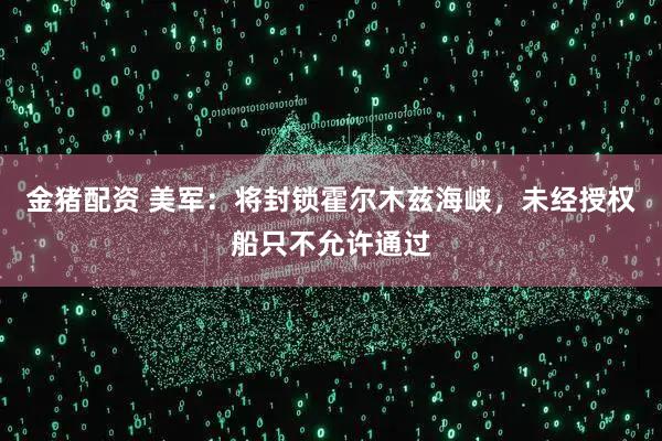 金猪配资 美军：将封锁霍尔木兹海峡，未经授权船只不允许通过