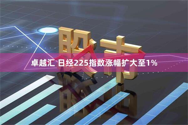 卓越汇 日经225指数涨幅扩大至1%