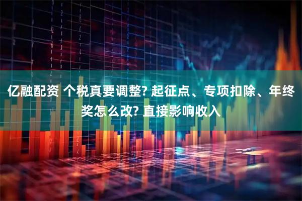 亿融配资 个税真要调整? 起征点、专项扣除、年终奖怎么改? 直接影响收入