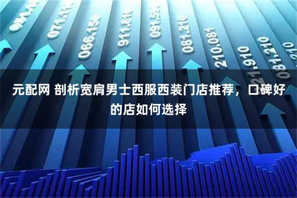 元配网 剖析宽肩男士西服西装门店推荐，口碑好的店如何选择
