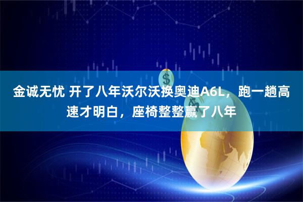 金诚无忧 开了八年沃尔沃换奥迪A6L，跑一趟高速才明白，座椅整整赢了八年