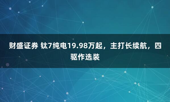 财盛证券 钛7纯电19.98万起，主打长续航，四驱作选装