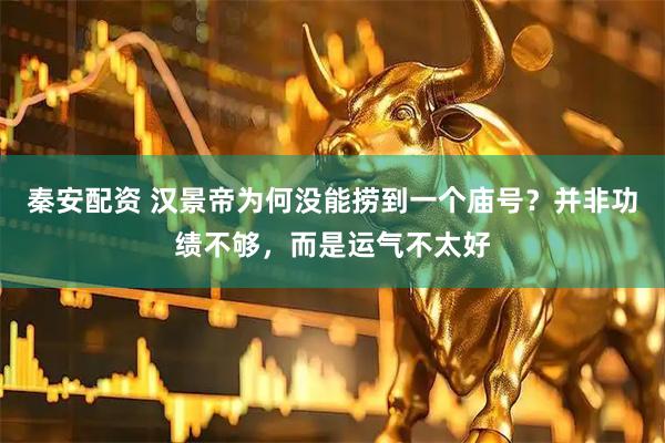 秦安配资 汉景帝为何没能捞到一个庙号？并非功绩不够，而是运气不太好