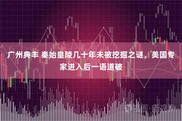 广州典丰 秦始皇陵几十年未被挖掘之谜，美国专家进入后一语道破