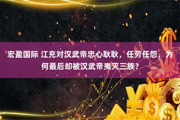 宏盈国际 江充对汉武帝忠心耿耿，任劳任怨，为何最后却被汉武帝夷灭三族？